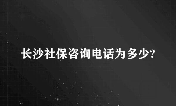 长沙社保咨询电话为多少?