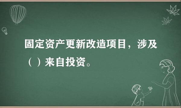 固定资产更新改造项目，涉及（）来自投资。