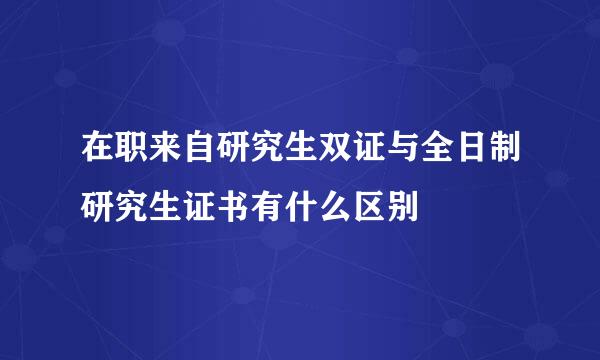 在职来自研究生双证与全日制研究生证书有什么区别