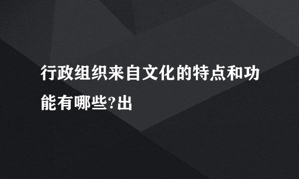 行政组织来自文化的特点和功能有哪些?出