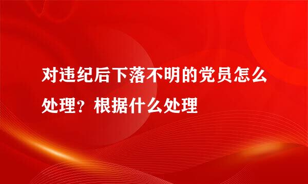 对违纪后下落不明的党员怎么处理？根据什么处理