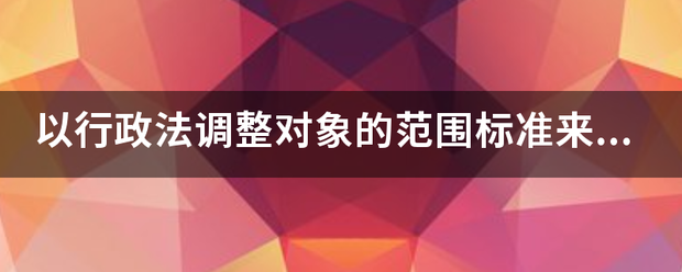 以行政法调整对象的范围标准来划分，行政法可以分为