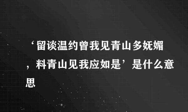 ‘留谈温约曾我见青山多妩媚，料青山见我应如是’是什么意思