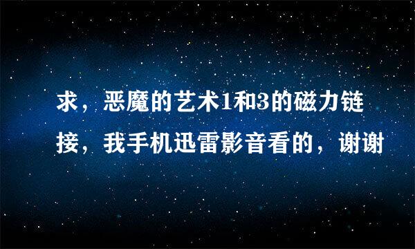 求，恶魔的艺术1和3的磁力链接，我手机迅雷影音看的，谢谢