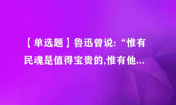 【单选题】鲁迅曾说:“惟有民魂是值得宝贵的,惟有他发扬起来,中国才真有进步。”其中“民魂”在今天就是指()