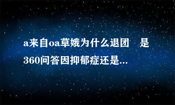 a来自oa草娥为什么退团 是360问答因抑郁症还是绯闻恋情