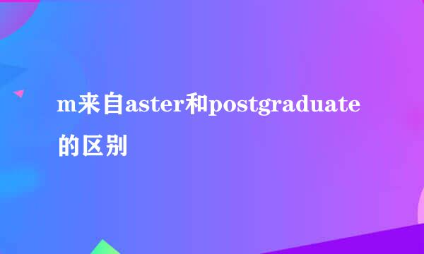 m来自aster和postgraduate的区别