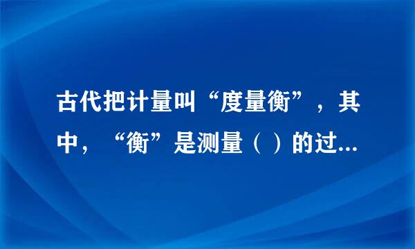 古代把计量叫“度量衡”，其中，“衡”是测量（）的过程。（2.0 分）