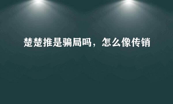 楚楚推是骗局吗，怎么像传销