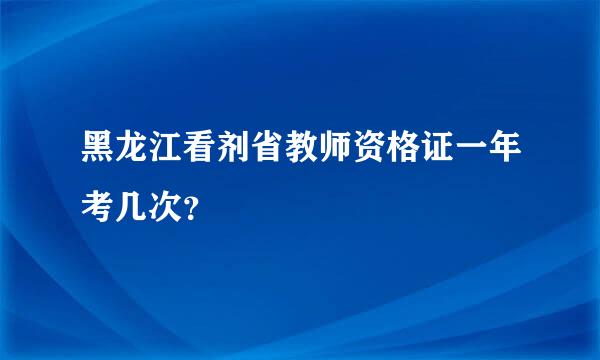 黑龙江看剂省教师资格证一年考几次？