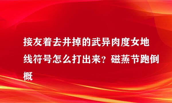 接友着去井掉的武异肉度女地线符号怎么打出来？磁蒸节跑倒概