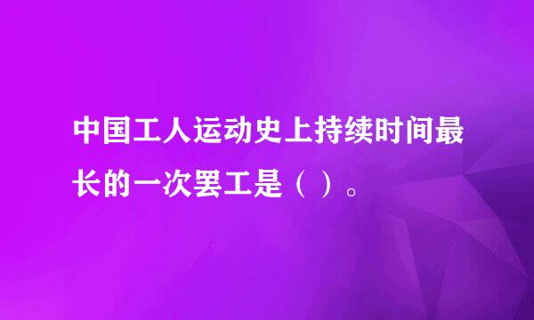 中国工人运动史上持续时间最长的一次罢工是（）。