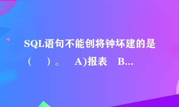 SQL语句不能创将钟坏建的是（ ）。 A)报表 B)视图 C)数据表 D)索引