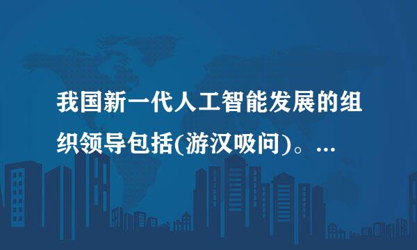 我国新一代人工智能发展的组织领导包括(游汉吸问)。A.成立发展规划推进办公室B.教育部C.推热担句已家诗进人工智能智库建设D.成立战略咨询委...