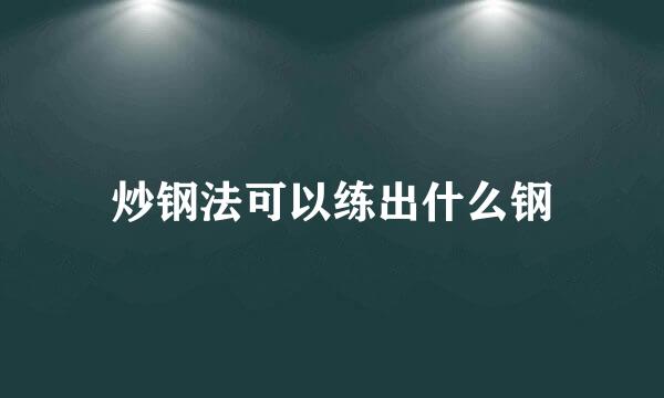 炒钢法可以练出什么钢