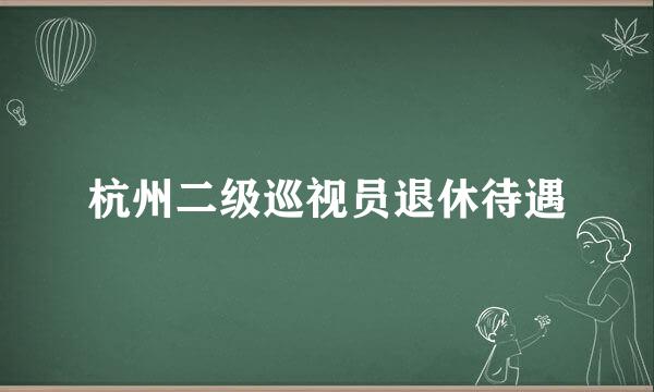 杭州二级巡视员退休待遇