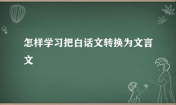 怎样学习把白话文转换为文言文