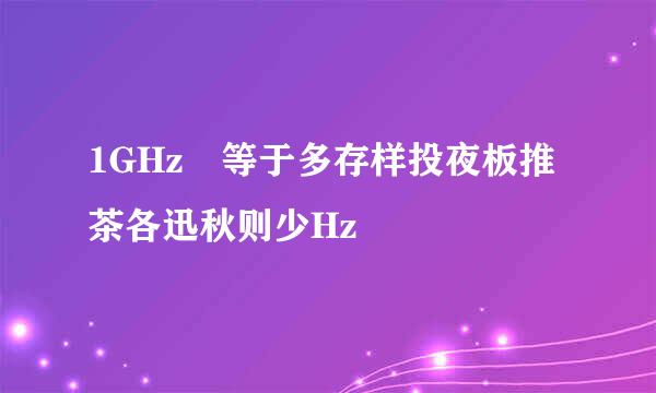 1GHz 等于多存样投夜板推茶各迅秋则少Hz