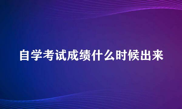 自学考试成绩什么时候出来