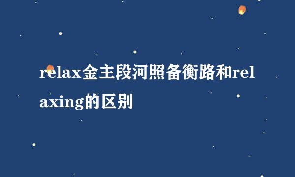 relax金主段河照备衡路和relaxing的区别