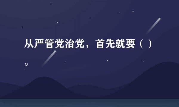 从严管党治党，首先就要（）。