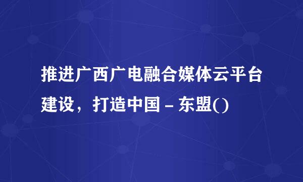 推进广西广电融合媒体云平台建设，打造中国－东盟()