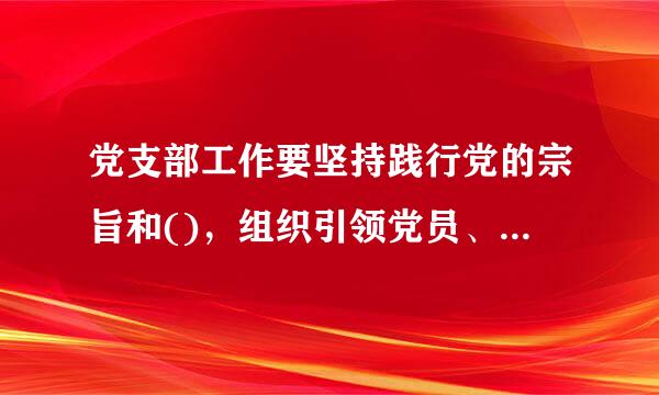 党支部工作要坚持践行党的宗旨和()，组织引领党员、群众听党话、跟党走，成为党员、群众的主心骨。A.群众路线B.群众观点C...