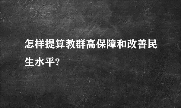 怎样提算教群高保障和改善民生水平?