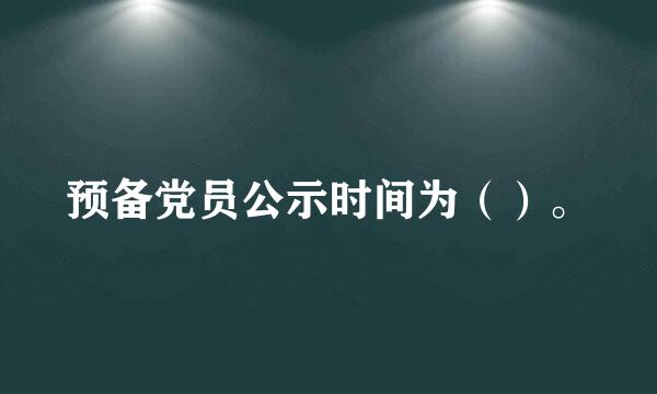 预备党员公示时间为（）。