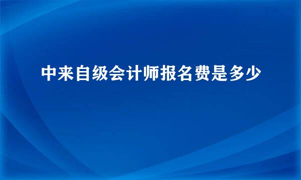 中来自级会计师报名费是多少