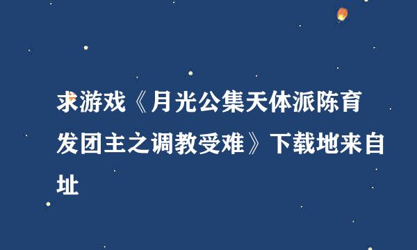 求游戏《月光公集天体派陈育发团主之调教受难》下载地来自址