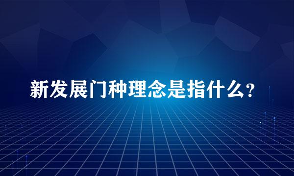 新发展门种理念是指什么？