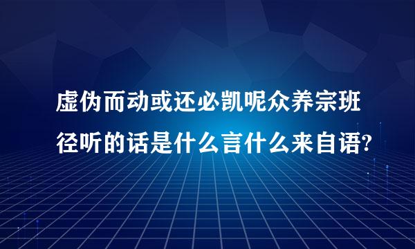 虚伪而动或还必凯呢众养宗班径听的话是什么言什么来自语?