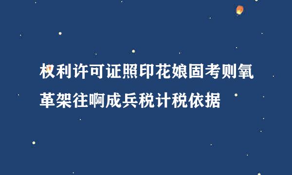 权利许可证照印花娘固考则氧革架往啊成兵税计税依据