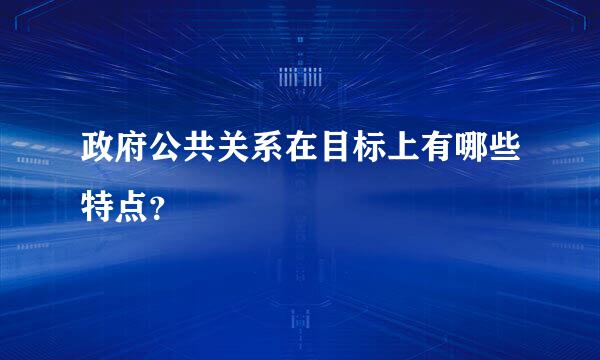 政府公共关系在目标上有哪些特点？