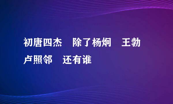 初唐四杰 除了杨炯 王勃 卢照邻 还有谁