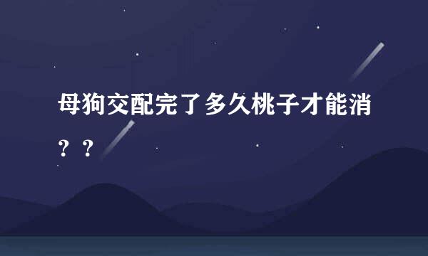 母狗交配完了多久桃子才能消？？