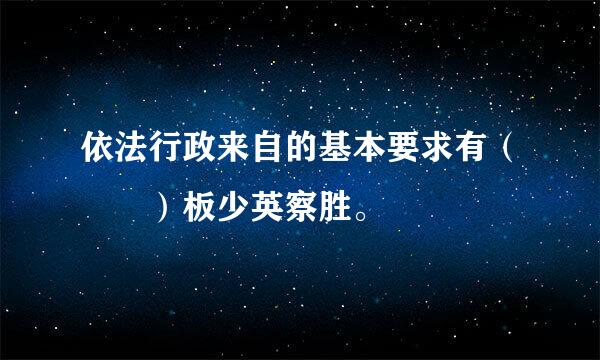 依法行政来自的基本要求有（  ）板少英察胜。