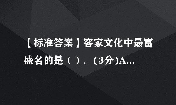 【标准答案】客家文化中最富盛名的是（）。(3分)A、酿豆腐B、盐焗鸡C、围龙屋D、娘酒