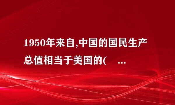 1950年来自,中国的国民生产总值相当于美国的( )左右。