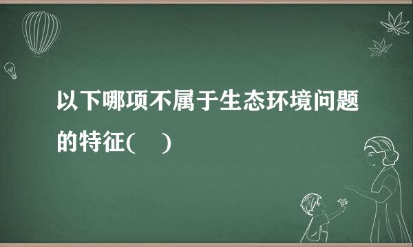 以下哪项不属于生态环境问题的特征( )