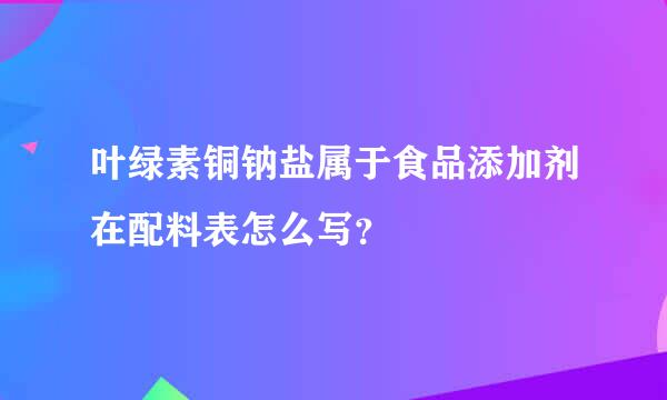 叶绿素铜钠盐属于食品添加剂在配料表怎么写？