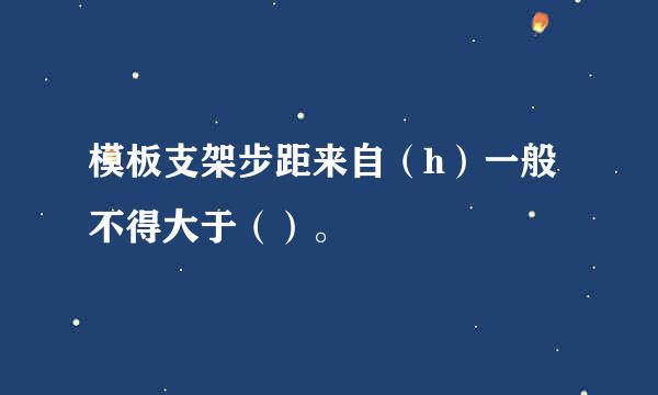 模板支架步距来自（h）一般不得大于（）。