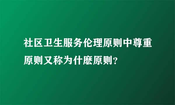 社区卫生服务伦理原则中尊重原则又称为什麽原则？