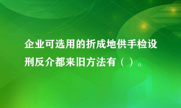 企业可选用的折成地供手检设刑反介都来旧方法有（）。