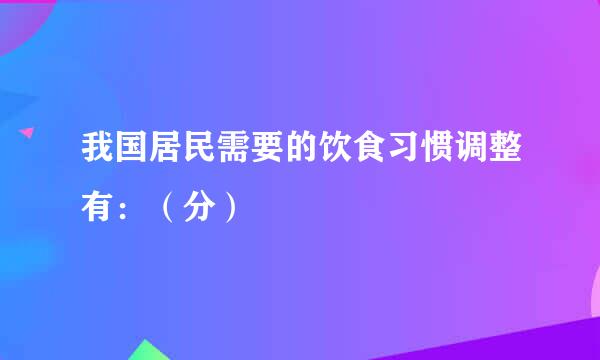 我国居民需要的饮食习惯调整有：（分）