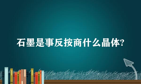 石墨是事反按商什么晶体?