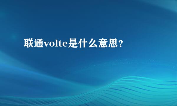 联通volte是什么意思？