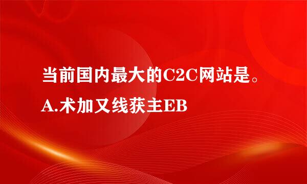 当前国内最大的C2C网站是。A.术加又线获主EB