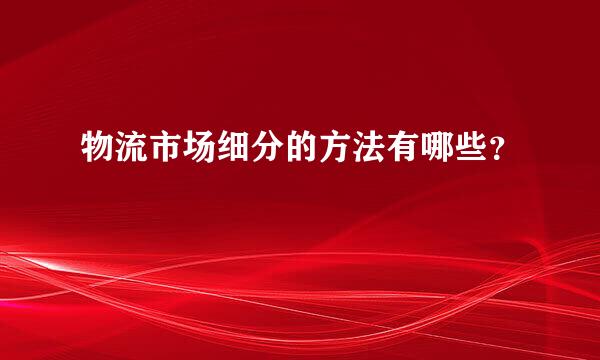 物流市场细分的方法有哪些？